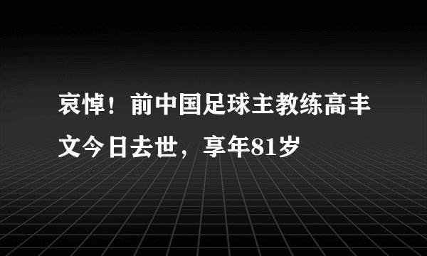 哀悼！前中国足球主教练高丰文今日去世，享年81岁