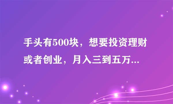 手头有500块，想要投资理财或者创业，月入三到五万就可以，有什么好项目能做？