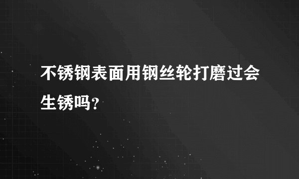 不锈钢表面用钢丝轮打磨过会生锈吗？