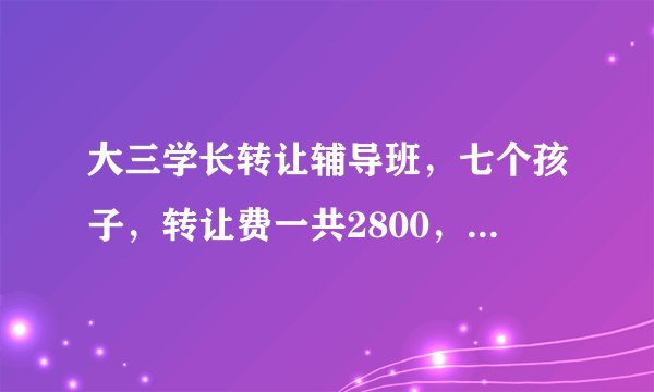大三学长转让辅导班，七个孩子，转让费一共2800，学费是按月收的，一个孩子300，生源稳定，能行吗