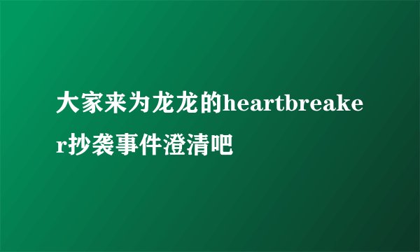大家来为龙龙的heartbreaker抄袭事件澄清吧