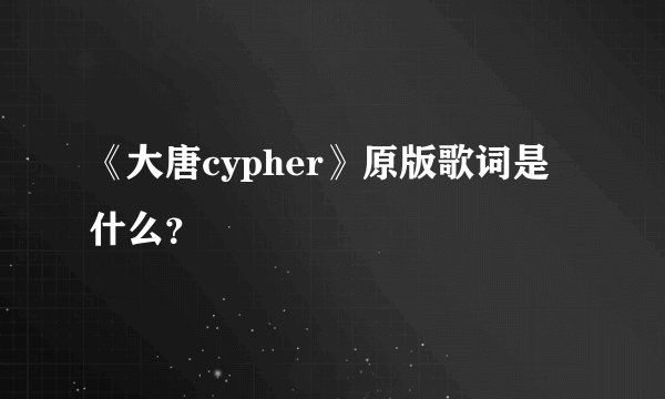 《大唐cypher》原版歌词是什么？