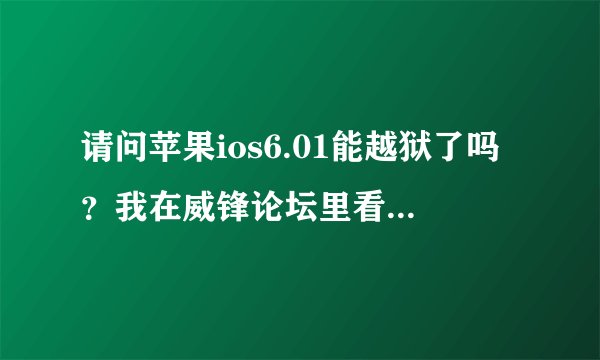 请问苹果ios6.01能越狱了吗？我在威锋论坛里看到可以越狱了 是不是可以了啊？