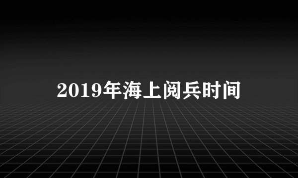 2019年海上阅兵时间