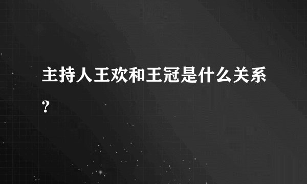 主持人王欢和王冠是什么关系？