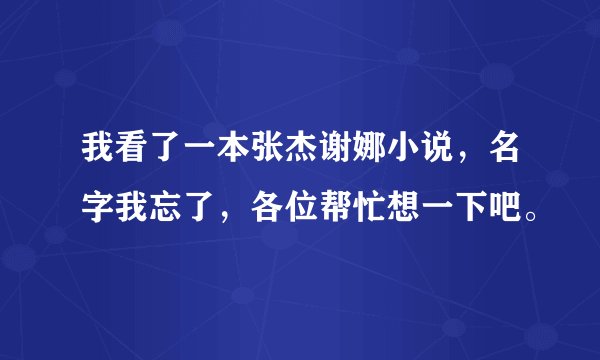 我看了一本张杰谢娜小说，名字我忘了，各位帮忙想一下吧。