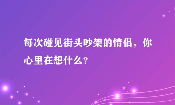 每次碰见街头吵架的情侣，你心里在想什么？