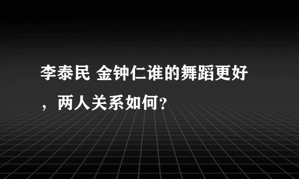 李泰民 金钟仁谁的舞蹈更好，两人关系如何？