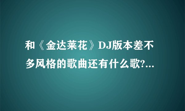 和《金达莱花》DJ版本差不多风格的歌曲还有什么歌?太带劲了？
