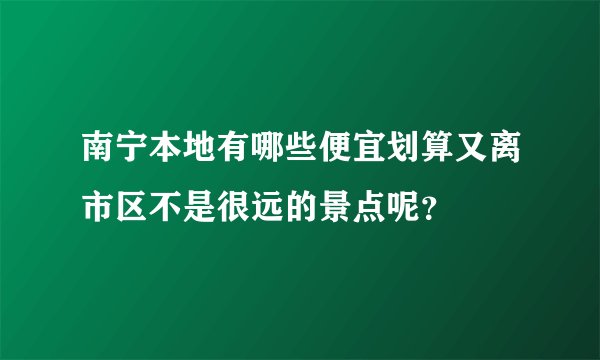 南宁本地有哪些便宜划算又离市区不是很远的景点呢？