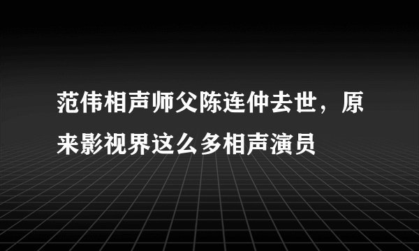 范伟相声师父陈连仲去世，原来影视界这么多相声演员