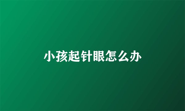 小孩起针眼怎么办