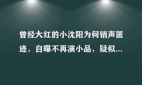 曾经大红的小沈阳为何销声匿迹，自曝不再演小品，疑似找到新出路