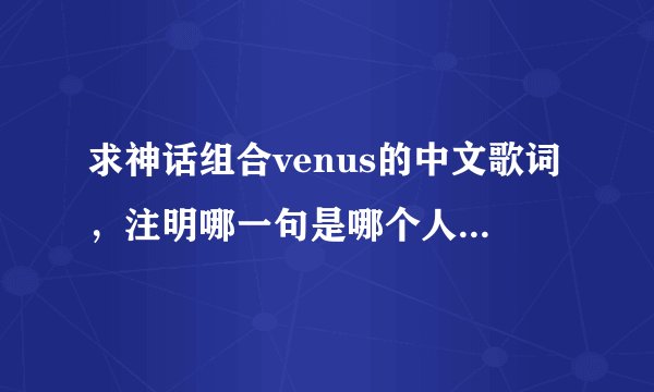 求神话组合venus的中文歌词，注明哪一句是哪个人唱的。。
