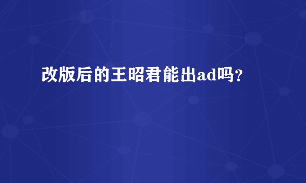 改版后的王昭君能出ad吗？