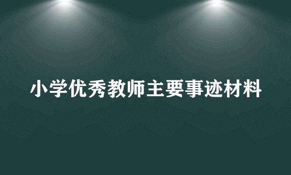 小学优秀教师主要事迹材料