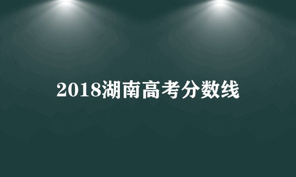 2018湖南高考分数线