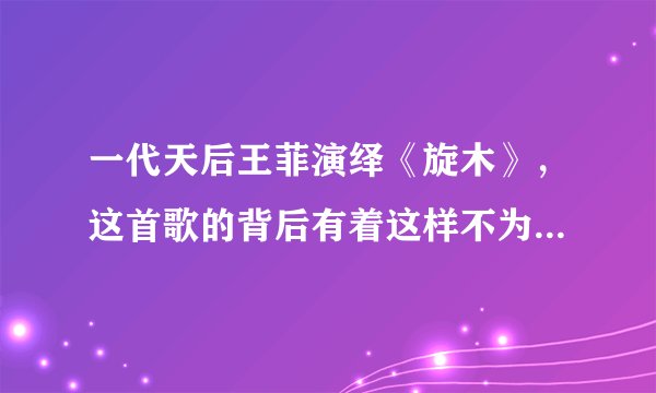 一代天后王菲演绎《旋木》，这首歌的背后有着这样不为人知的故事