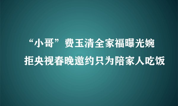 “小哥”费玉清全家福曝光婉拒央视春晚邀约只为陪家人吃饭
