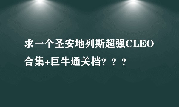 求一个圣安地列斯超强CLEO合集+巨牛通关档？？？