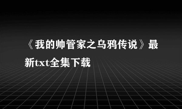 《我的帅管家之乌鸦传说》最新txt全集下载