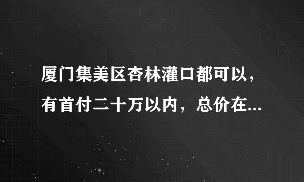 厦门集美区杏林灌口都可以，有首付二十万以内，总价在四十多万的二手房吗（两房）？