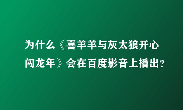 为什么《喜羊羊与灰太狼开心闯龙年》会在百度影音上播出？