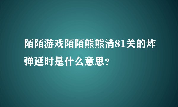 陌陌游戏陌陌熊熊消81关的炸弹延时是什么意思？