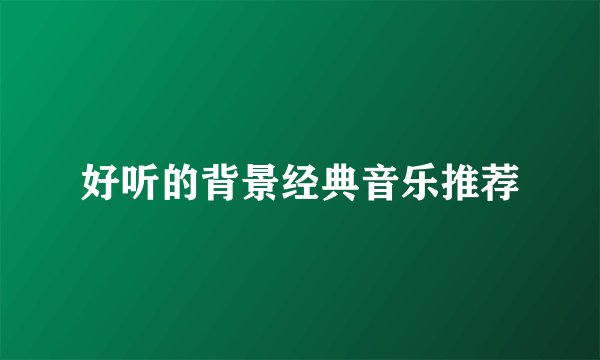 好听的背景经典音乐推荐