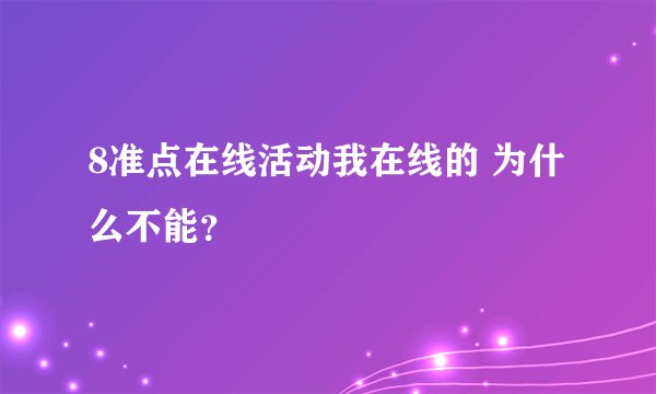 8准点在线活动我在线的 为什么不能？