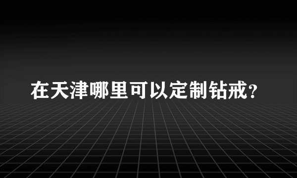 在天津哪里可以定制钻戒？