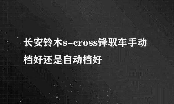 长安铃木s-cross锋驭车手动档好还是自动档好