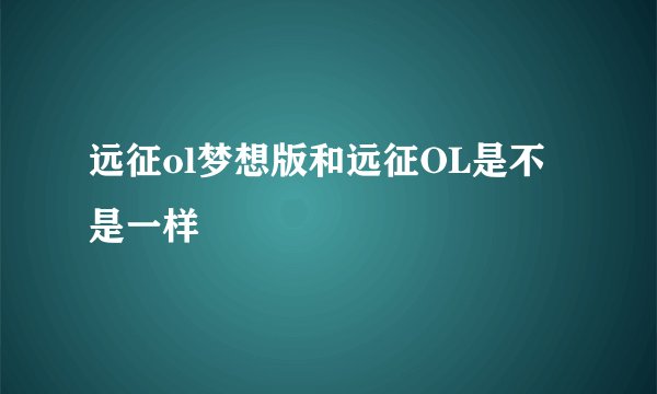 远征ol梦想版和远征OL是不是一样