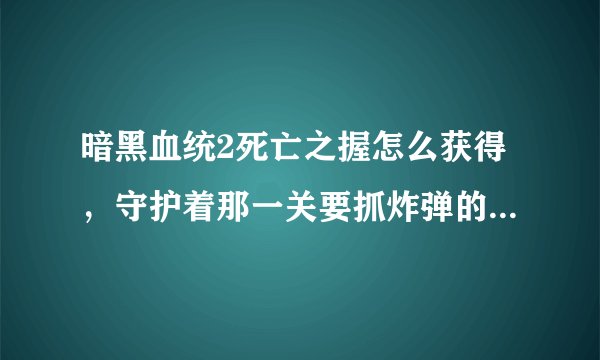 暗黑血统2死亡之握怎么获得，守护着那一关要抓炸弹的，在线跪求