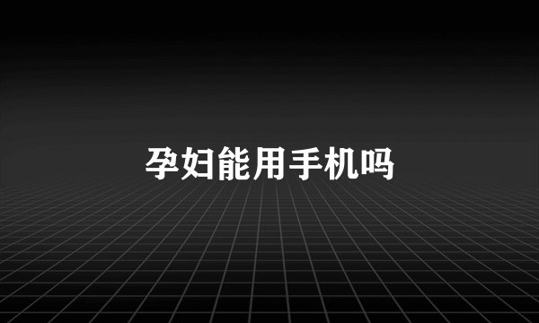 孕妇能用手机吗
