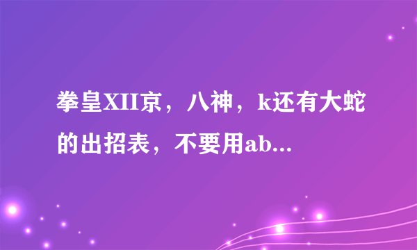 拳皇XII京，八神，k还有大蛇的出招表，不要用abcd这些字母代替攻击键，我看不懂