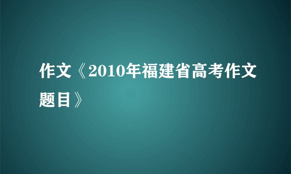 作文《2010年福建省高考作文题目》
