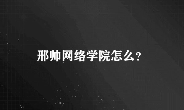 邢帅网络学院怎么？