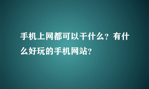手机上网都可以干什么？有什么好玩的手机网站？
