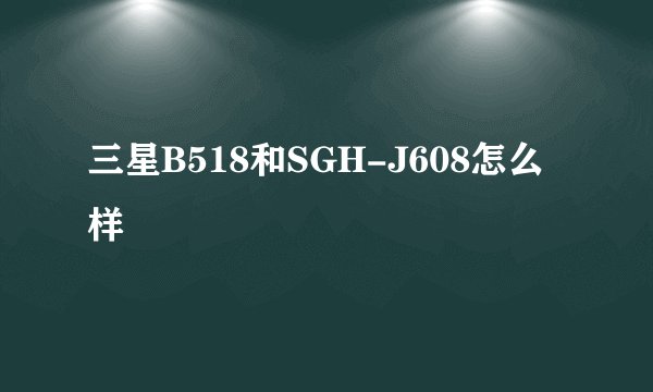 三星B518和SGH-J608怎么样