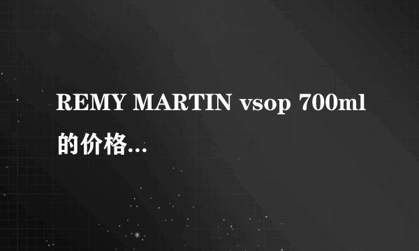 REMY MARTIN vsop 700ml的价格大概是多少啊