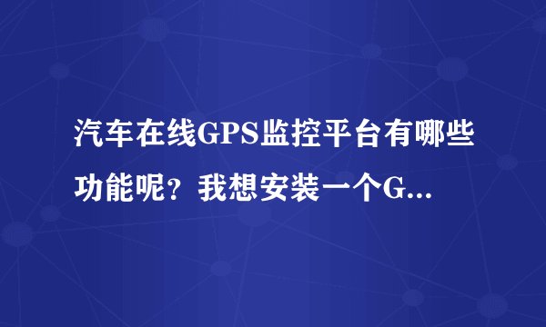 汽车在线GPS监控平台有哪些功能呢？我想安装一个GPS定位器