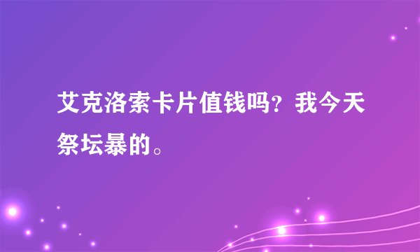 艾克洛索卡片值钱吗？我今天祭坛暴的。
