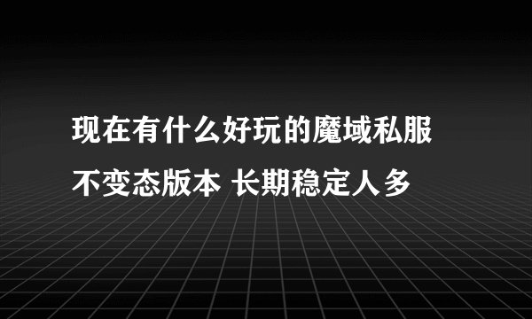 现在有什么好玩的魔域私服 不变态版本 长期稳定人多