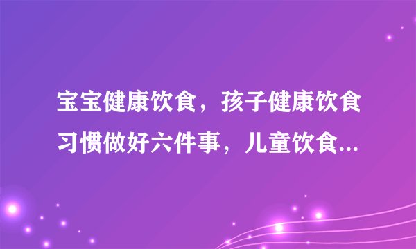 宝宝健康饮食，孩子健康饮食习惯做好六件事，儿童饮食习惯，孩子健康饮食注意事项
