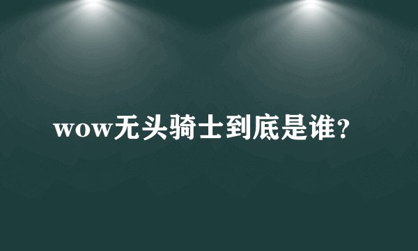 wow无头骑士到底是谁？