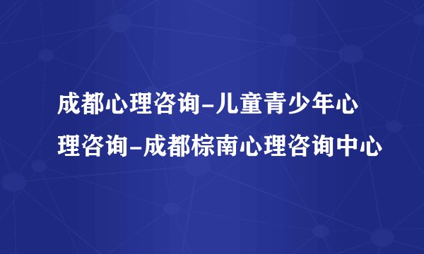 成都心理咨询-儿童青少年心理咨询-成都棕南心理咨询中心