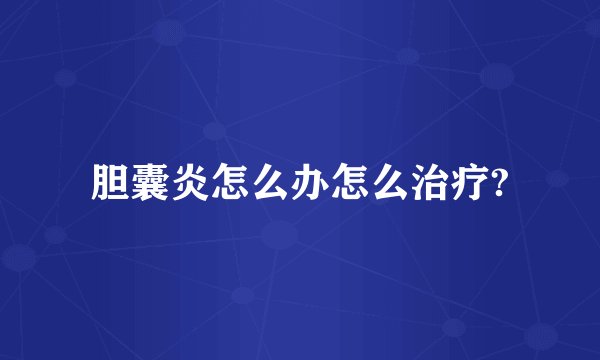 胆囊炎怎么办怎么治疗?