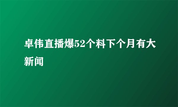 卓伟直播爆52个料下个月有大新闻