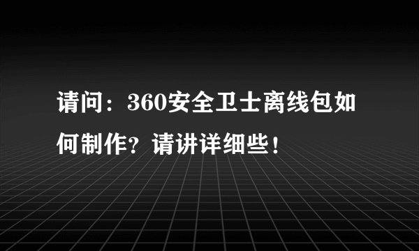 请问：360安全卫士离线包如何制作？请讲详细些！